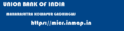 UNION BANK OF INDIA  MAHARASHTRA KOLHAPUR GADHINGLAJ   micr code